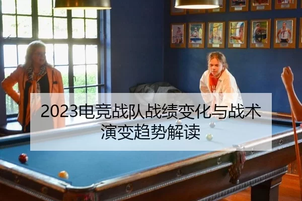 2023电竞战队战绩变化与战术演变趋势解读