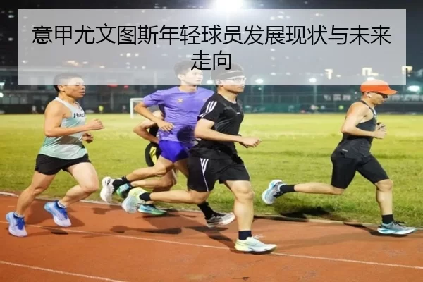 意甲尤文图斯年轻球员发展现状与未来走向
